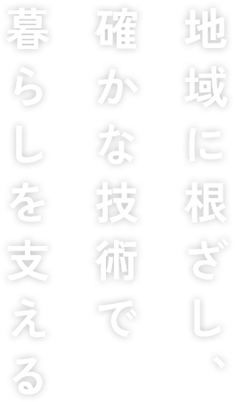 地域に根ざし、確かな技術で暮らしを支える
